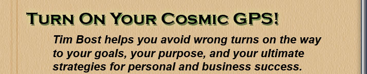 Turn on your Cosmic GPS! Tim Bost helps you avoid wrong turns on the way to your goals, your purpose, and your ultimate strategies for personal and business success.